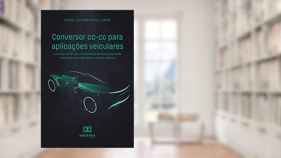 Conversor cc-cc para aplicações veiculares: conversor cc-cc com características de tensão e corrente compatíveis com aplicações e veículos elétricos, do autor Sergio Luis Brockveld Junior