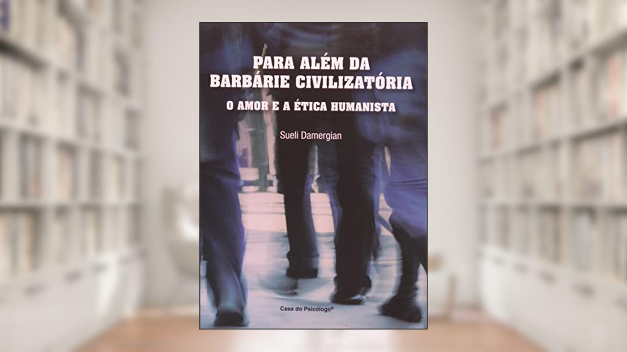 Para Além da Barbárie Civilizatória: o Amor e a ética Humanista, do autor Sueli Damergian