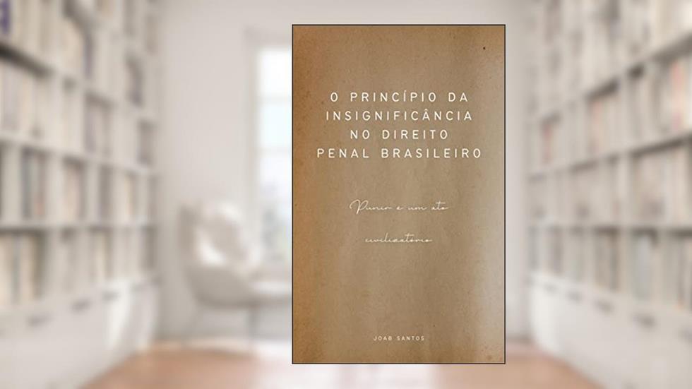 O PRINCÍPIO DA INSIGNIFICÂNCIA NO DIREITO PENAL BRASILEIRO: Punir é um ato civilizatório., do autor Joab Silva Santos
