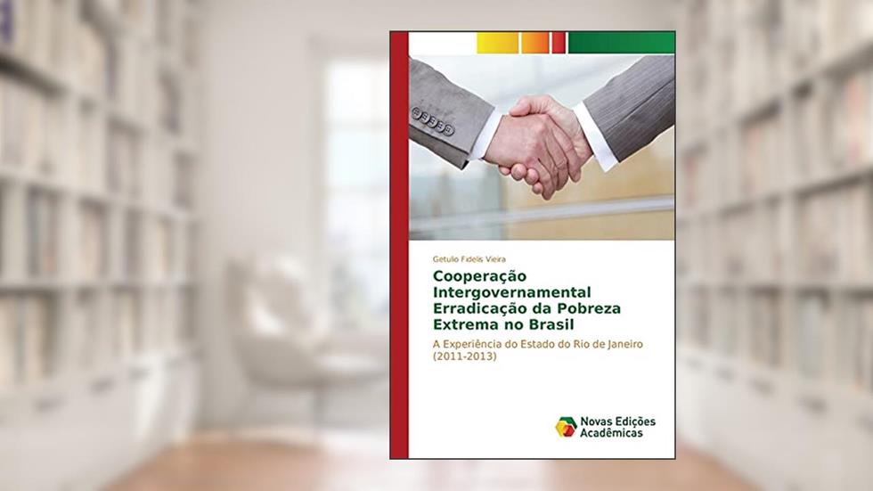 Cooperação Intergovernamental Erradicação da Pobreza Extrema no Brasil: A Experiência do Estado do Rio de Janeiro (2011-2013), do autor Fidelis Vieira Getulio