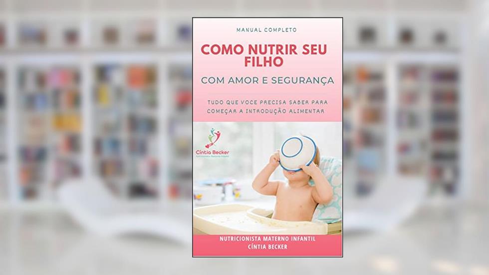 Manual Completo de Como Nutrir Seu Filho Com Amor e Segurança: Tudo que você precisa saber sobre a Introdução Alimentar, do autor Cíntia Becker