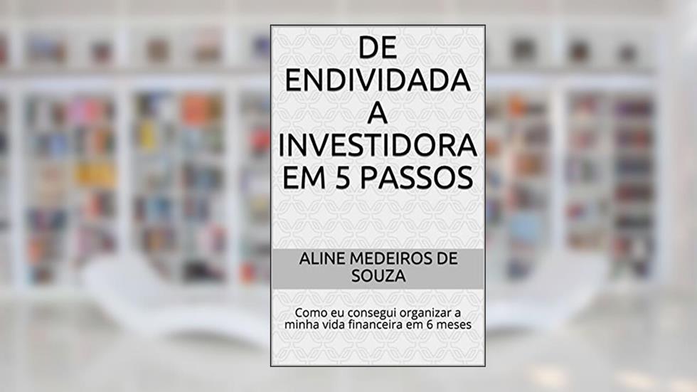 DE ENDIVIDADA A INVESTIDORA EM 5 PASSOS: Como eu consegui organizar a minha vida financeira em 6 meses, do autor Aline Medeiros de Souza