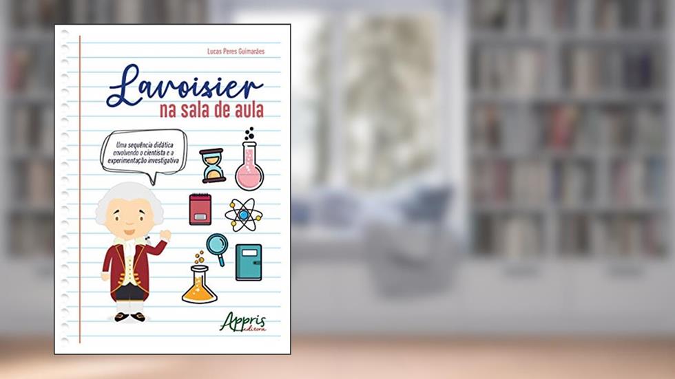Lavoisier na sala de aula: uma sequência didática envolvendo o cientista e a experimentação investigativa, do autor Lucas Peres Guimarães