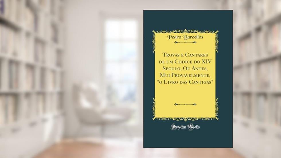 Trovas e Cantares de um Codice do XIV Seculo, Ou Antes, Mui Provavelmente, "o Livro das Cantigas" (Classic Reprint), do autor Pedro Barcellos