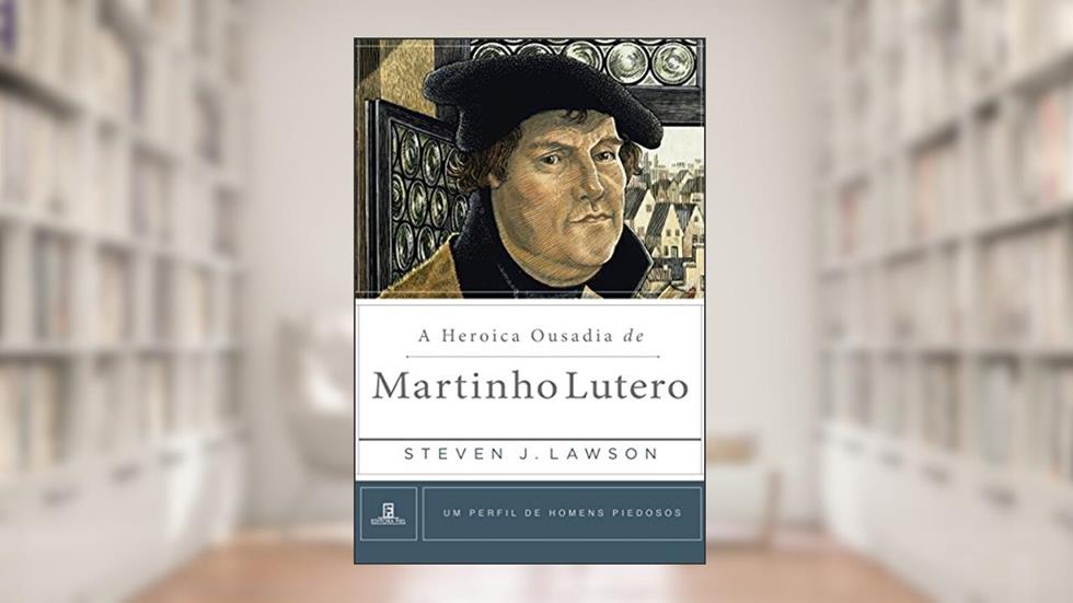 A Heróica Ousadia de Martinho Lutero (Um Perfil de Homens Piedosos), do autor Steven J. Lawson