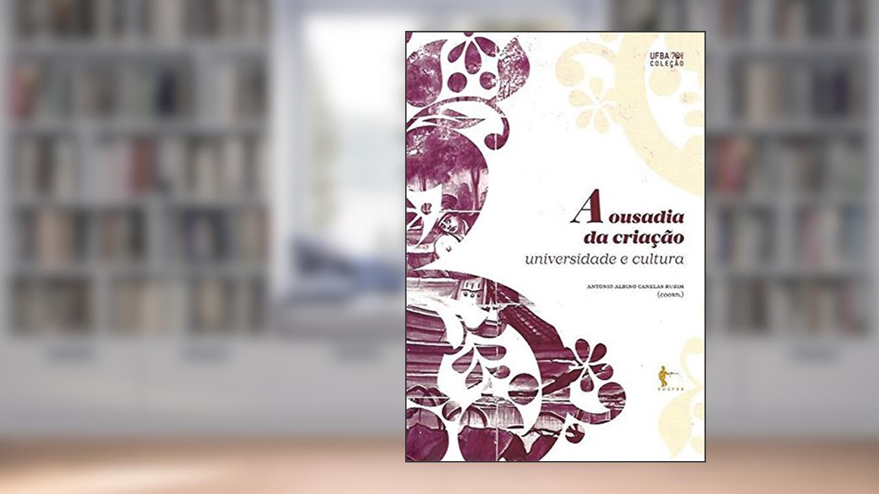 A Ousadia da Criação. Universidade e Cultura - Coleção UFBA, do autor Antonio Albino Canelas Rubim