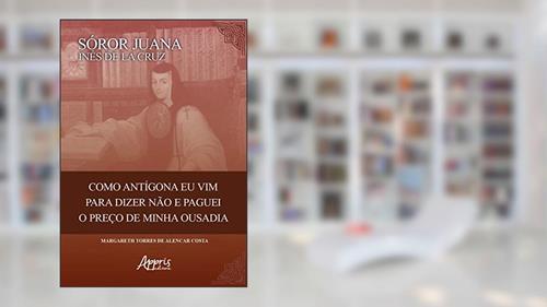 Capa de Sóror Juana Inês de la Cruz: como Antigona eu vim para dizer não e paguei o preço de minha ousadia, do autor Margareth Torres de Alencar Costa