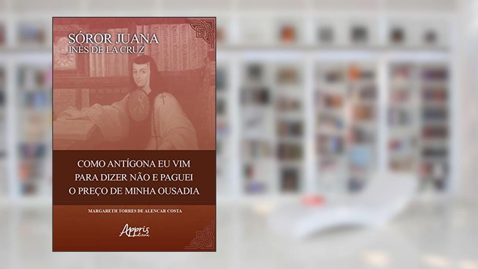 Sóror Juana Inês de la Cruz: como Antigona eu vim para dizer não e paguei o preço de minha ousadia, do autor Margareth Torres de Alencar Costa