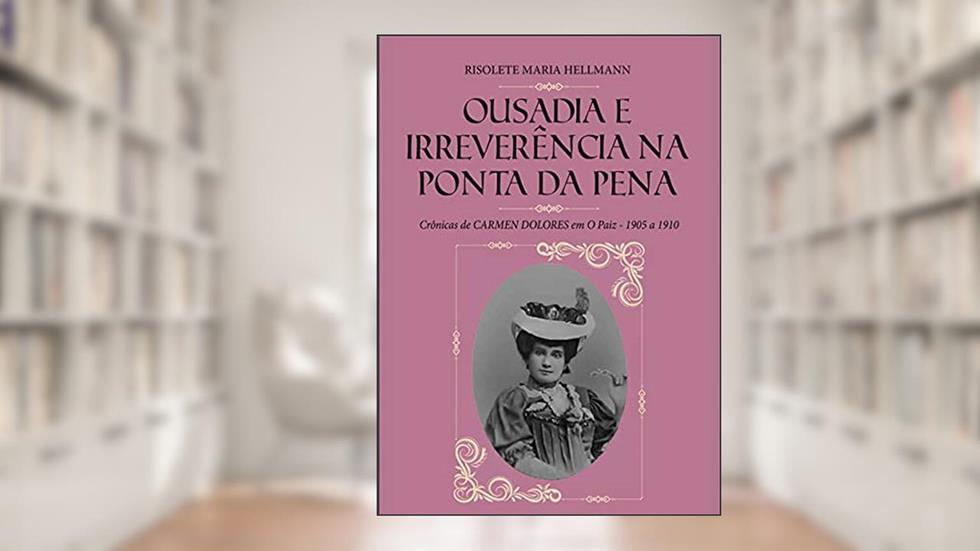 OUSADIA E IRREVERÊNCIA NA PONTA DA PENA : Crônicas de CARMEN DOLORES em O Paiz - 1905 a 1910, do autor Risolete Maria Hellmann
