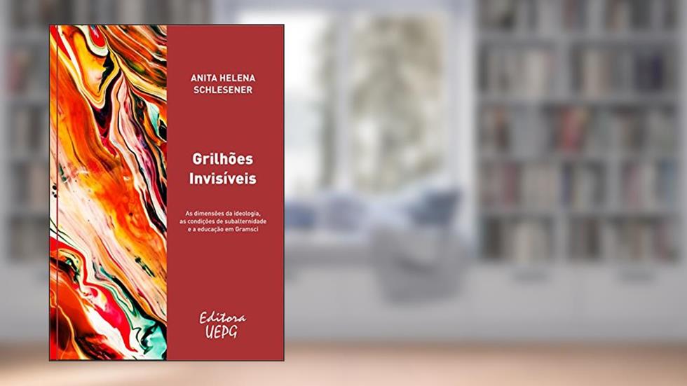 Grilhões invisíveis: as dimensões da ideologia, as condições de subalternidade e a educação em Gramsci, do autor Anita Helena Schlesener