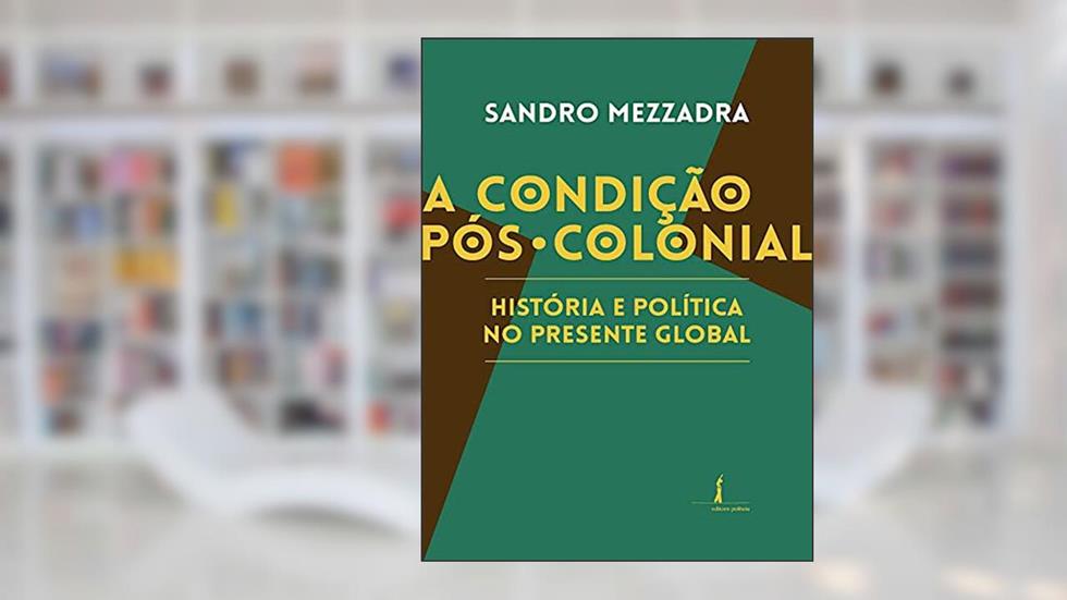 A Condição Pós-colonial: História e Política no Presente Global, do autor Sandro Mezzadra