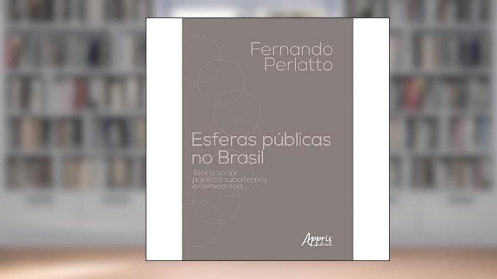 Esferas públicas no Brasil: teoria social, públicos subalternos e democracia, do autor Fernando Perlatto