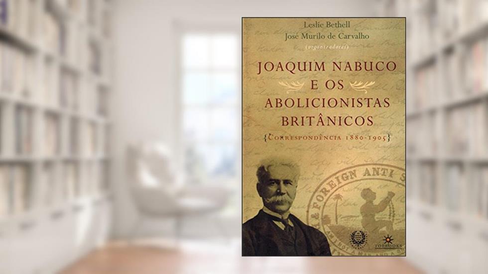Joaquim Nabuco e os Abolicionistas Britânicos: Correspondência 1880-1905, do autor Leslie Bethell; José Murilo de Carvalho