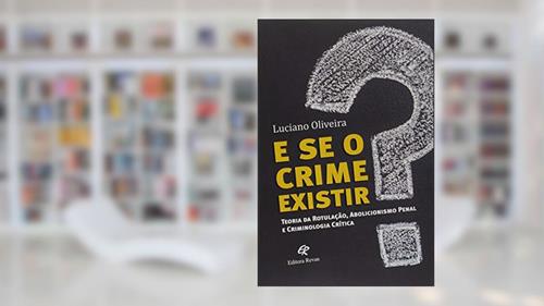 Capa de E se o Crime Existir?: Teoria da Rotulação, Abolicionista Penal e Criminologia Crítica, do autor Luciano Oliveira