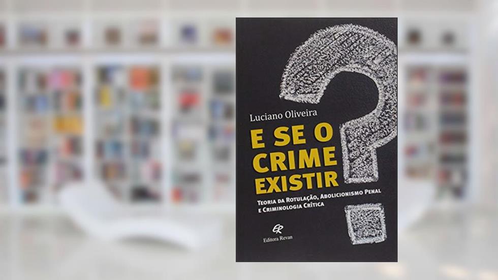 E se o Crime Existir?: Teoria da Rotulação, Abolicionista Penal e Criminologia Crítica, do autor Luciano Oliveira