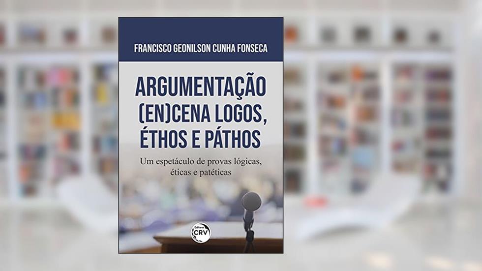 Argumentação (en)cena logos, Éthos e Páthos: um espetáculo de provas lógicas, éticas e patéticas, do autor Francisco Geonilson Cunha Fonseca