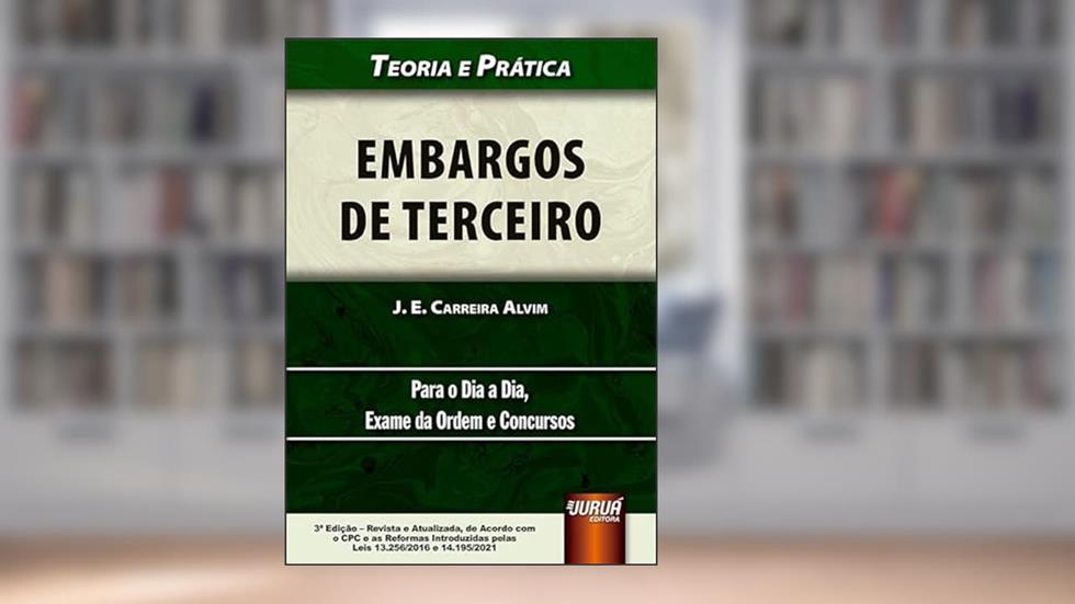 Embargos de Terceiro - Teoria e Prática - Para o Dia a Dia, Exame da Ordem e Concursos - de Acordo com o CPC e as Reformas Introduzidas pelas Leis 13.256/2016 e 14.195/2021, do autor J. E. Carreira Alvim
