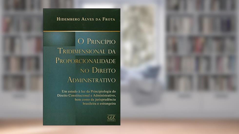 O Princípio Tridimensional da Proporcionalidade no Direito Administrativo, do autor Hidemberg Alves da Frota