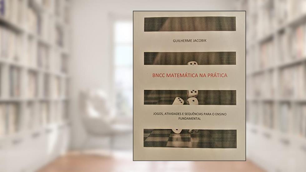 BNCC: Matemática na Prática: JOGOS, ATIVIDADES E SEQUÊNCIAS PARA O ENSINO FUNDAMENTAL, do autor Guilherme Jacobik