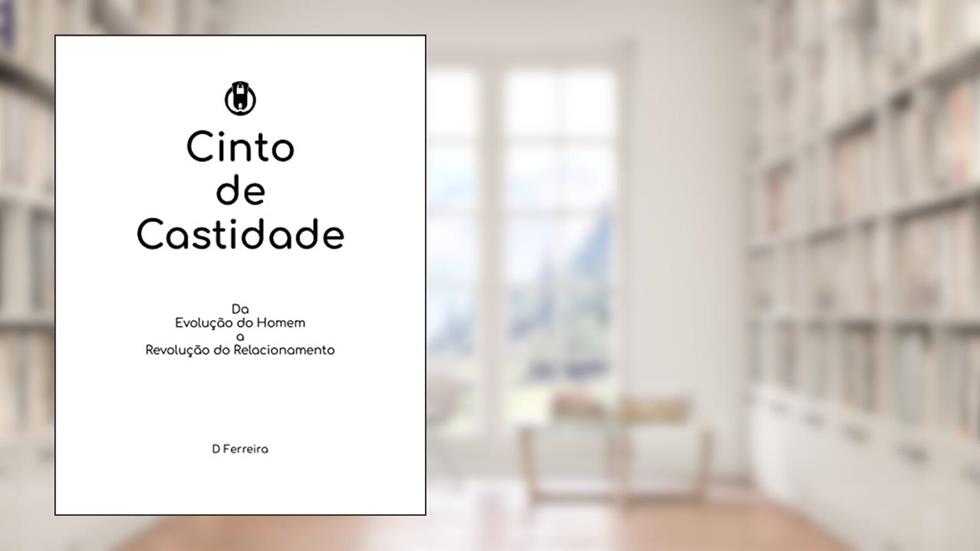 O Cinto de Castidade: Da Evolução do Homem a Revolução do Relacionamento, do autor D Ferreira