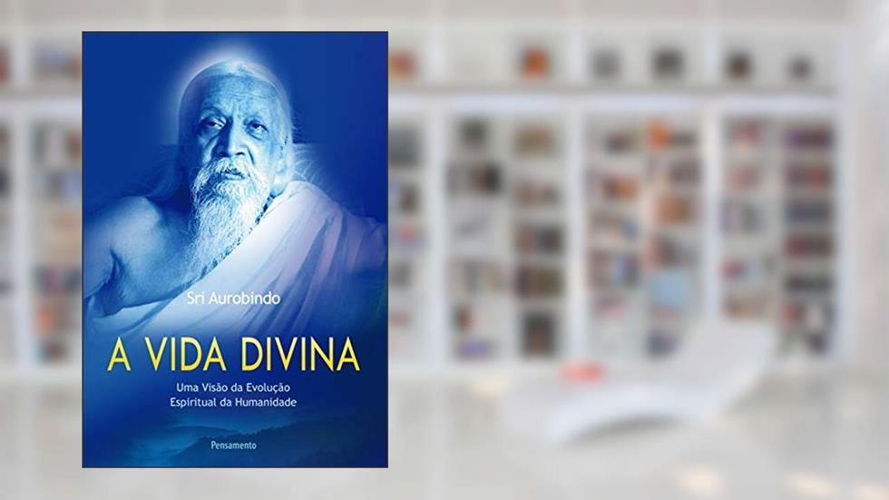A Vida Divina: uma Visão da Evolução Espiritual da Humanidade, do autor Sri Aurobindo