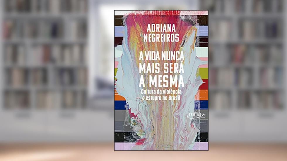 A vida nunca mais será a mesma: Cultura da violência e estupro no Brasil, do autor Adriana Negreiros