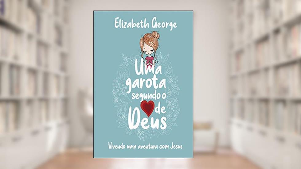 Uma Garota Segundo o Coração de Deus: Vivendo uma aventura com Jesus, do autor Elizabeth George