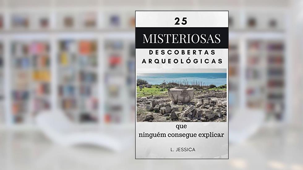 25 misteriosas descobertas arqueológicas: que ninguém consegue explicar, do autor L. Jessica