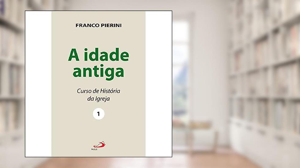 A Idade Antiga: Curso de História da Igreja (Volume 1), do autor Franco Pierini
