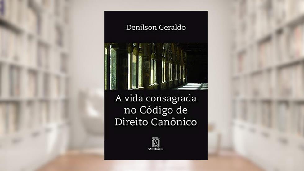 A vida consagrada no código de direito canônico, do autor Denilson Geraldo