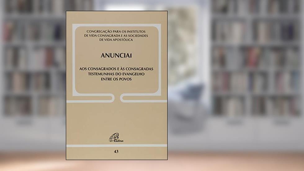 Anunciai - Doc. 43: Aos consagrados e às consagradas testemunhas do Evangelho entre os povos, do autor Congregação para os institutos de Vida Consagrada e as Sociedades de Vida Apostólica