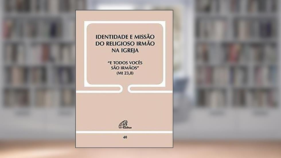 Identidade e Missão do religioso Irmão na Igreja - Doc. 40: E todos vocês são irmãos (Mt 23,8), do autor Congregação para os institutos de Vida Consagrada e as Sociedades de Vida Apostólica