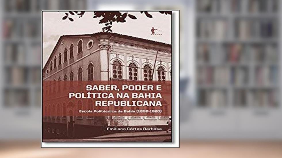 Saber, Poder e Política na Bahia Republicana. Escola Politécnica da Bahia 1896-1920, do autor Emiliano Côrtes Barbosa
