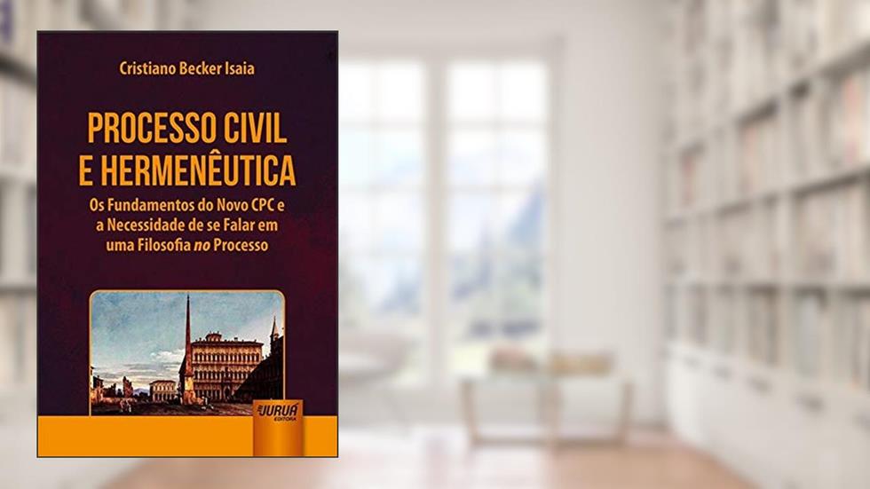 Processo Civil e Hermenêutica - Os Fundamentos do Novo CPC e a Necessidade de se Falar em uma Filosofia no Processo, do autor Cristiano Becker Isaia