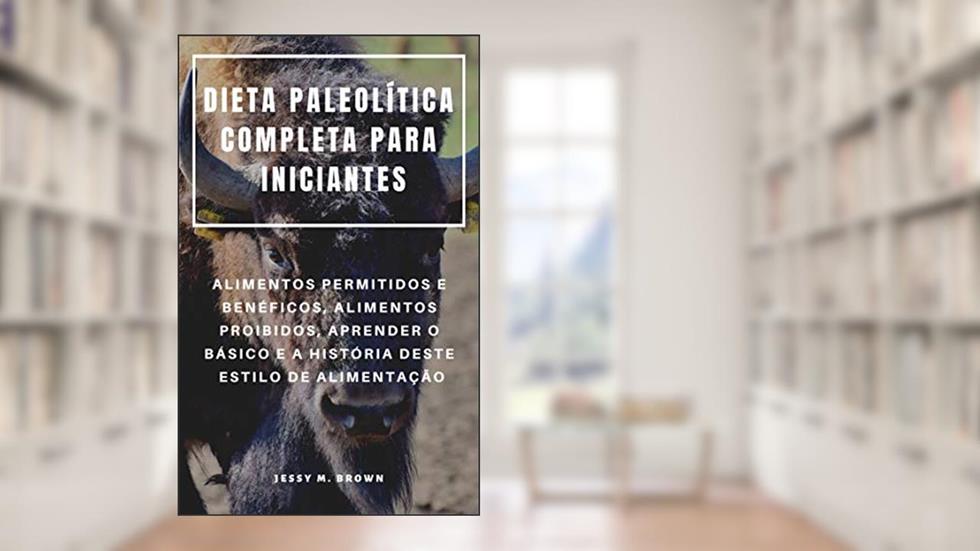 DIETA PALEOLÍTICA COMPLETA PARA INICIANTES : ALIMENTOS PERMITIDOS E BENÉFICOS, ALIMENTOS PROIBIDOS, APRENDER O BÁSICO E A HISTÓRIA DESTE ESTILO DE ALIMENTAÇÃO, do autor Jessy M. Brown
