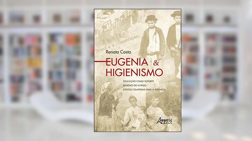 Eugenia & Higienismo: Educação como Suporte - Remédio do Estado - Efeitos Colaterais para a Infância, do autor Renata Costa