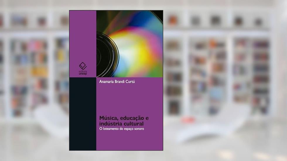 Música, educação e indústria cultural: o loteamento do espaço sonoro, do autor Anamaria Brandi Curtú