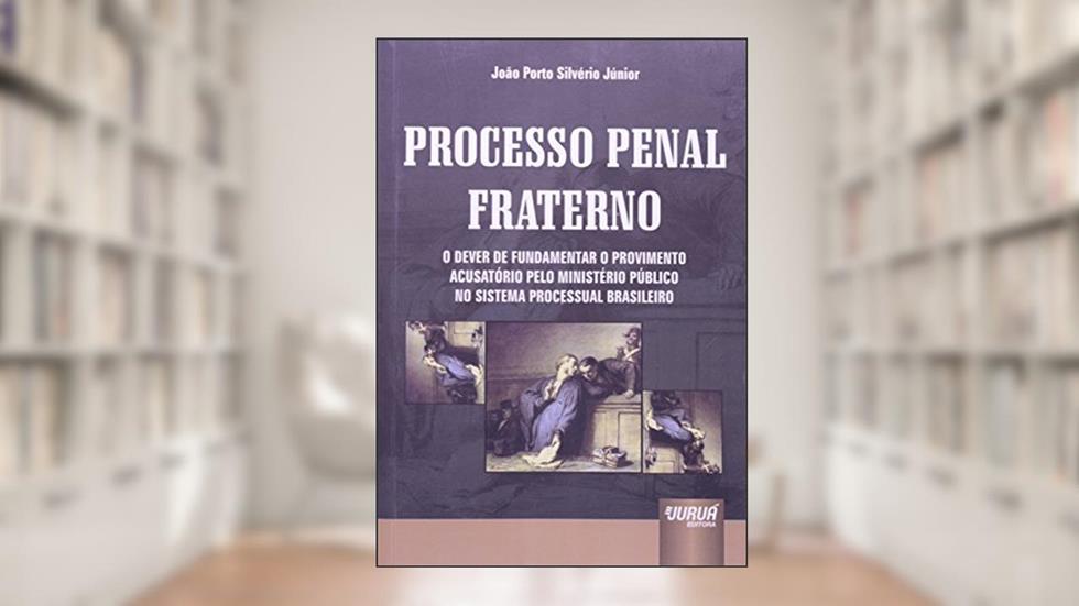 Processo Penal Fraterno - O Dever de Fundamentar o Provimento Acusatório pelo Ministério Público no Sistema Processual Brasileiro, do autor João Porto Silvério Júnior