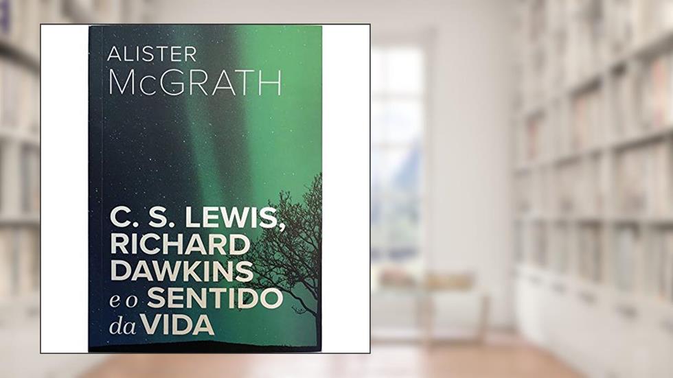C. S. LEWIS, RICHARD DAWKINS E O SENTIDO DA VIDA, do autor Alister Mcgrath
