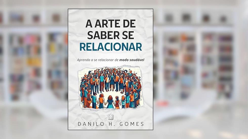 A Arte de Saber Se Relacionar: Aprenda a se relacionar de modo saudável, do autor Danilo H. Gomes