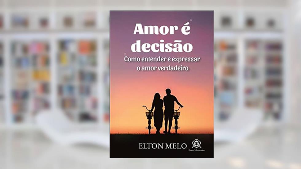 Amor é decisão: Como entender e expressar o verdadeiro amor, do autor Elton Melo