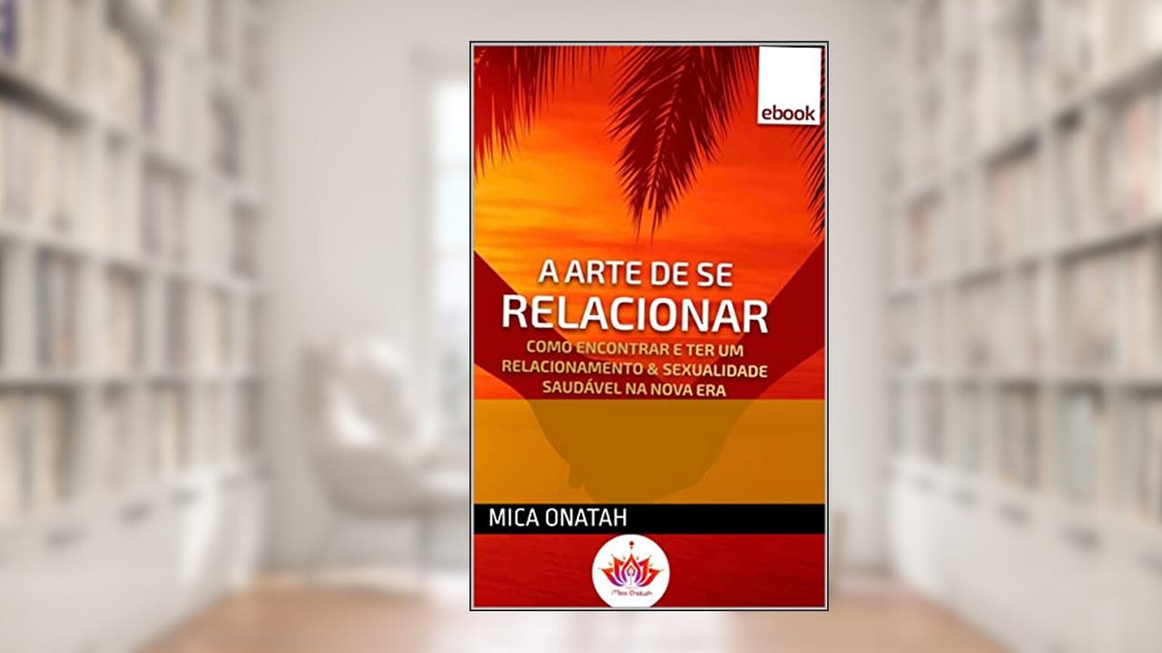 A Arte de se Relacionar: Como encontrar e ter um relacionamento & sexualidade saudável na nova era, do autor Mica Onatah
