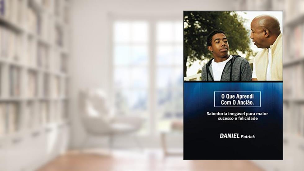 O que aprendi com o ancião: Sabedoria inegável para maior sucesso e felicidade., do autor Daniel Patrick