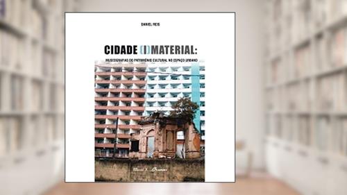Capa de Cidade (i)material: Museografias do Patrimônio Cultural no Espaço Urbano, do autor Daniel Reis