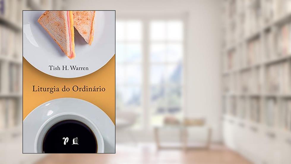 Liturgia do ordinário: práticas sagradas na vida cotidiana, do autor Tish Warren