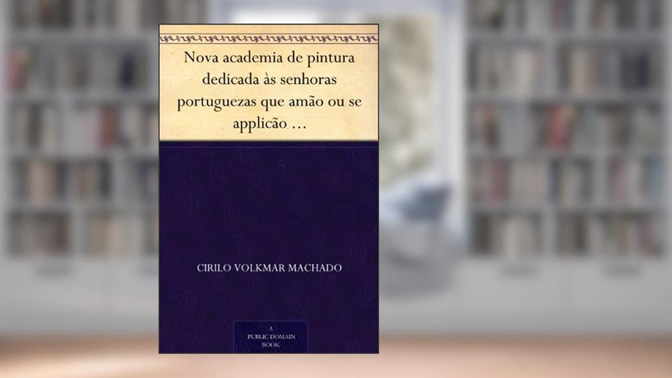 Nova academia de pintura dedicada às senhoras portuguezas que amão ou se applicão ao estudo das Bellas Artes, do autor Cirilo Volkmar Machado