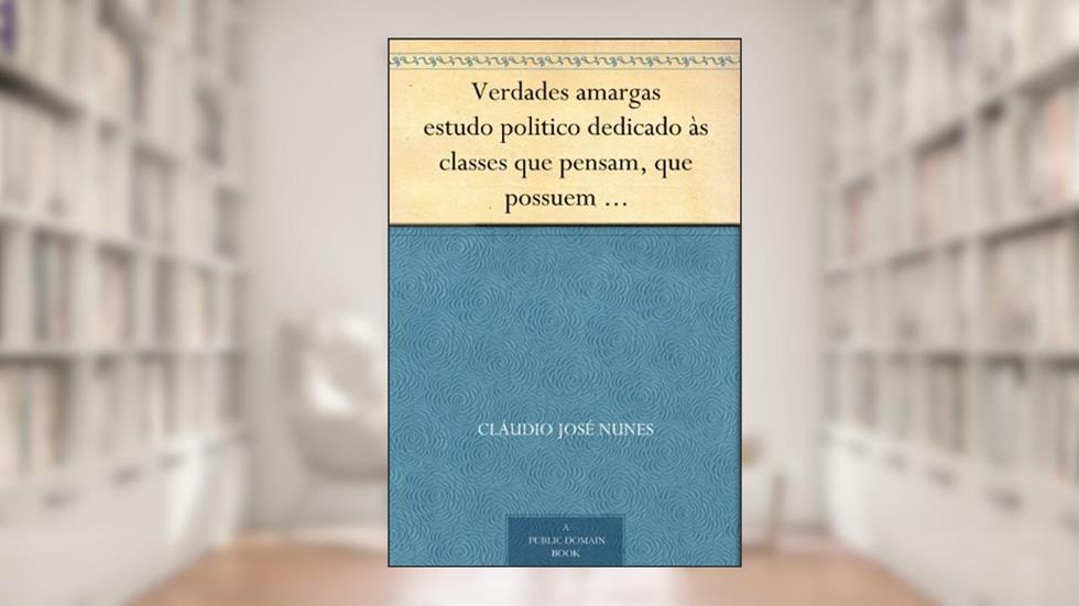 Verdades amargas estudo politico dedicado às classes que pensam, que possuem e que trabalham, do autor Cláudio José Nunes