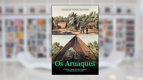 Capa de Os Aruaques: A História e Legado dos Nativos Indígenas na América do Sul e no Caribe, do autor Charles River Editors