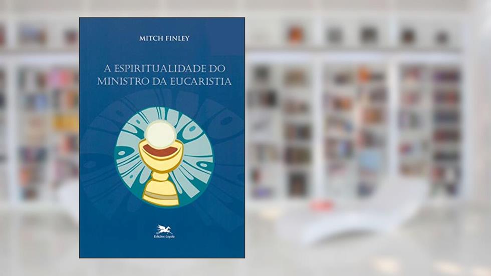 A espiritualidade do ministro da eucaristia, do autor Mitch Finley