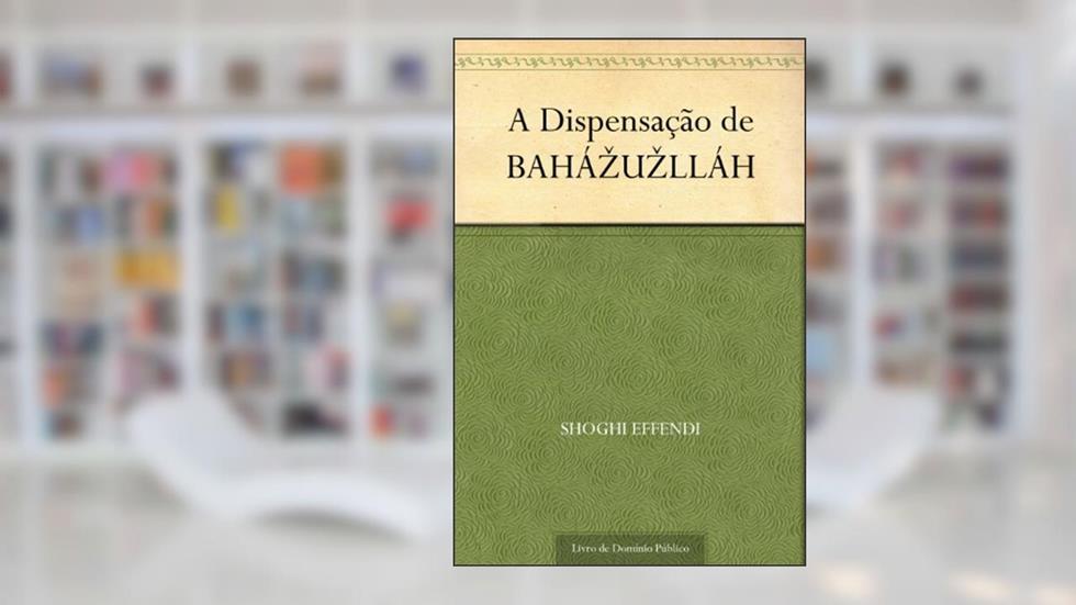 A Dispensação de BAHÁ´U´LLÁH, do autor Shoghi Effendi